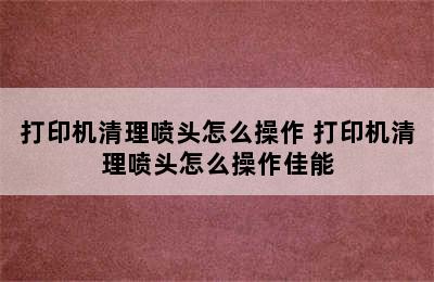 打印机清理喷头怎么操作 打印机清理喷头怎么操作佳能